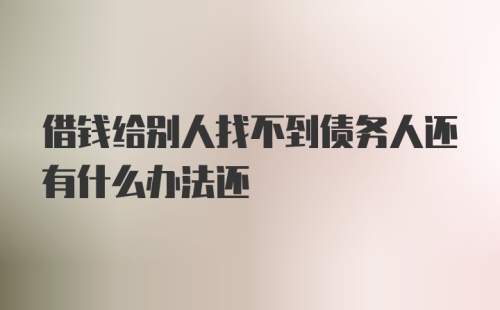 借钱给别人找不到债务人还有什么办法还