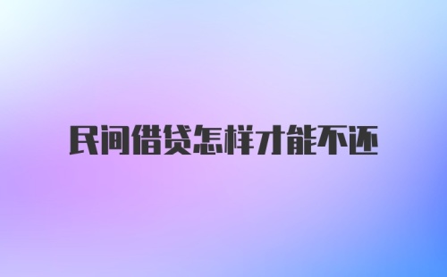 民间借贷怎样才能不还