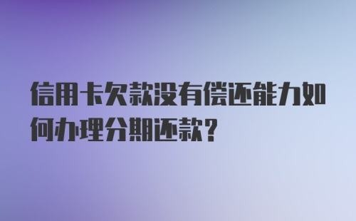 信用卡欠款没有偿还能力如何办理分期还款？