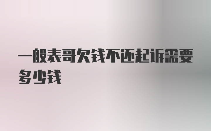 一般表哥欠钱不还起诉需要多少钱