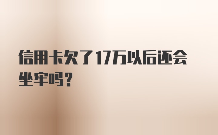 信用卡欠了17万以后还会坐牢吗？