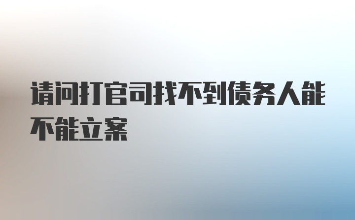 请问打官司找不到债务人能不能立案