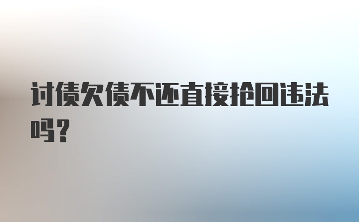 讨债欠债不还直接抢回违法吗?