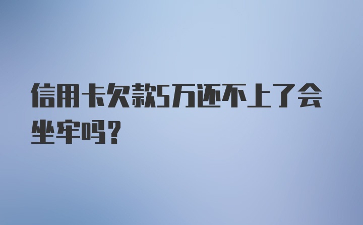 信用卡欠款5万还不上了会坐牢吗？