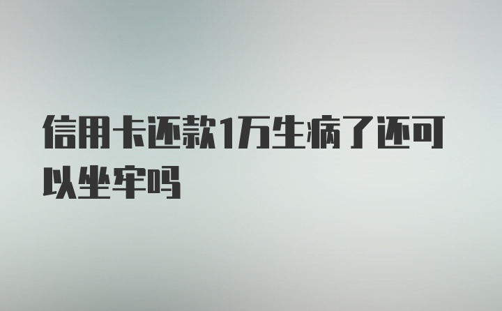 信用卡还款1万生病了还可以坐牢吗