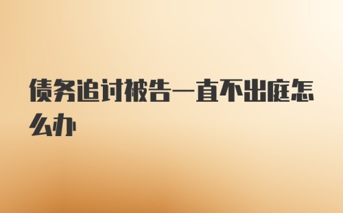 债务追讨被告一直不出庭怎么办