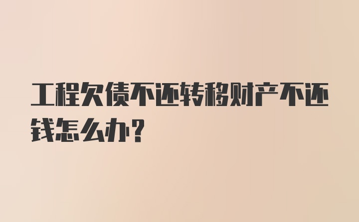 工程欠债不还转移财产不还钱怎么办?