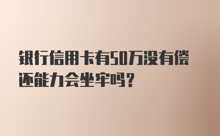 银行信用卡有50万没有偿还能力会坐牢吗？