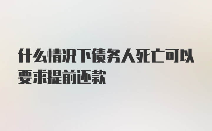 什么情况下债务人死亡可以要求提前还款