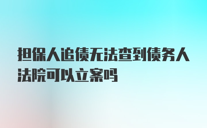 担保人追债无法查到债务人法院可以立案吗