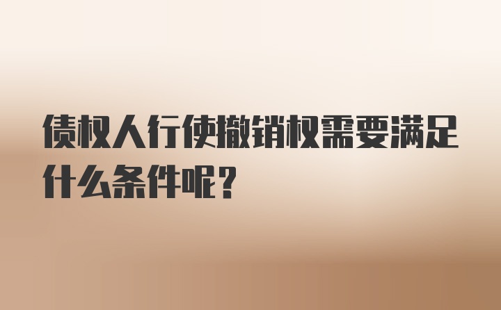 债权人行使撤销权需要满足什么条件呢?