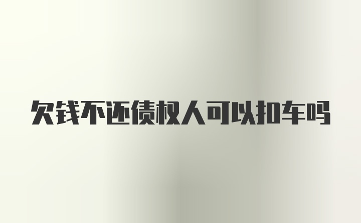 欠钱不还债权人可以扣车吗