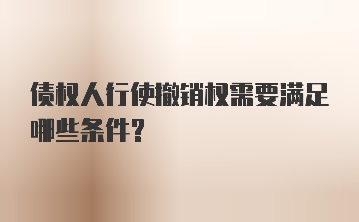 债权人行使撤销权需要满足哪些条件？