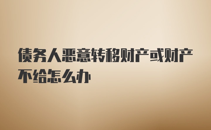 债务人恶意转移财产或财产不给怎么办