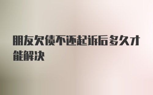 朋友欠债不还起诉后多久才能解决