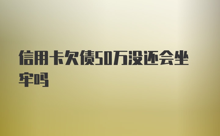 信用卡欠债50万没还会坐牢吗