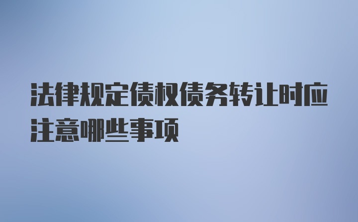 法律规定债权债务转让时应注意哪些事项