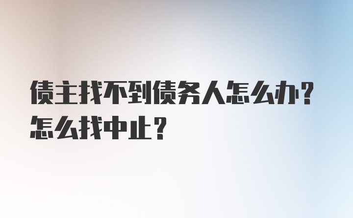 债主找不到债务人怎么办？怎么找中止？