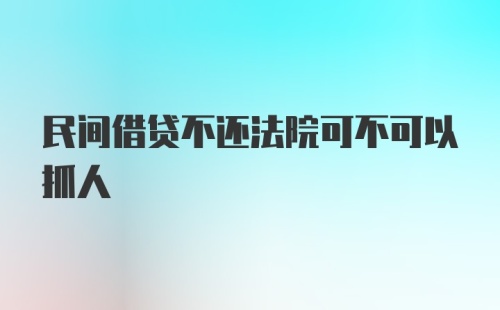 民间借贷不还法院可不可以抓人