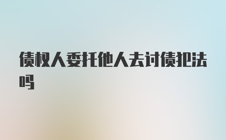 债权人委托他人去讨债犯法吗