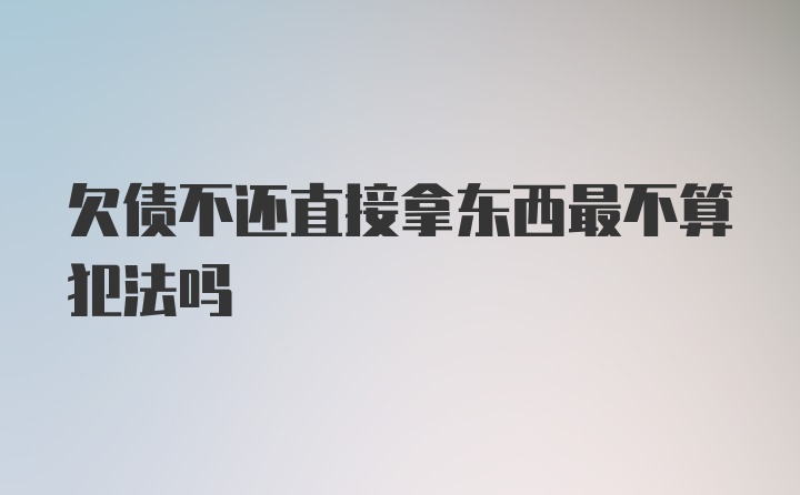 欠债不还直接拿东西最不算犯法吗