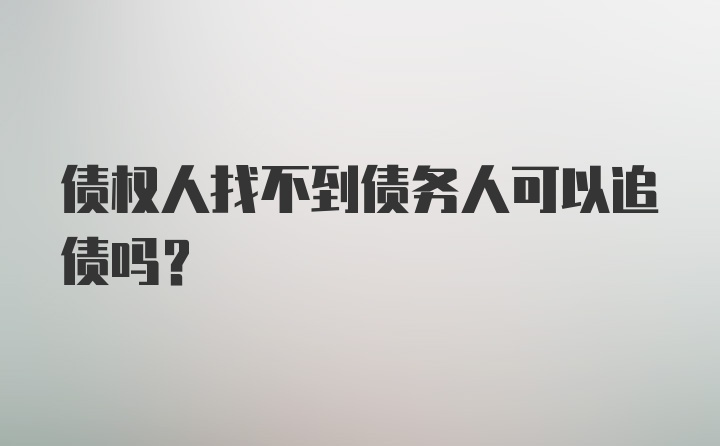 债权人找不到债务人可以追债吗？