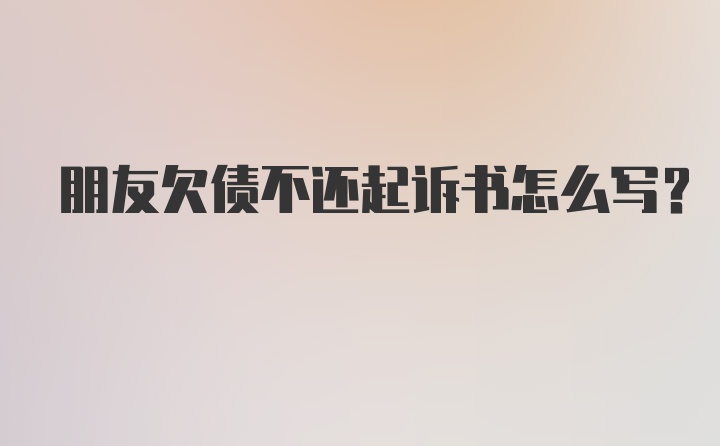 朋友欠债不还起诉书怎么写？