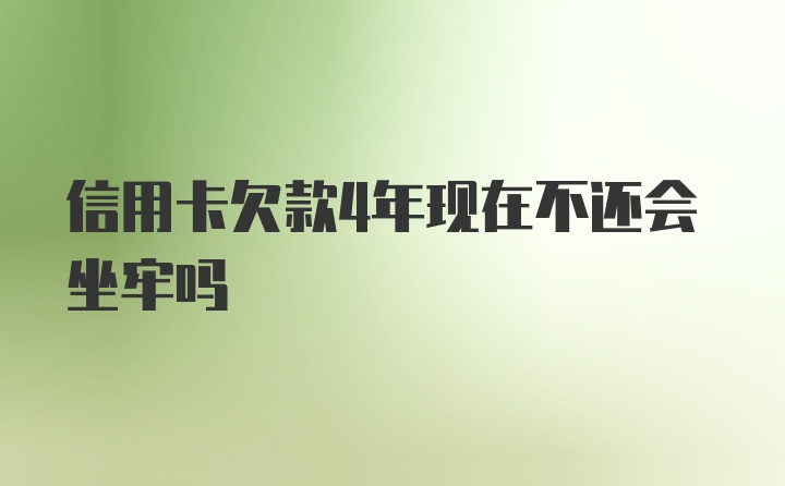 信用卡欠款4年现在不还会坐牢吗