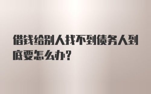 借钱给别人找不到债务人到底要怎么办？