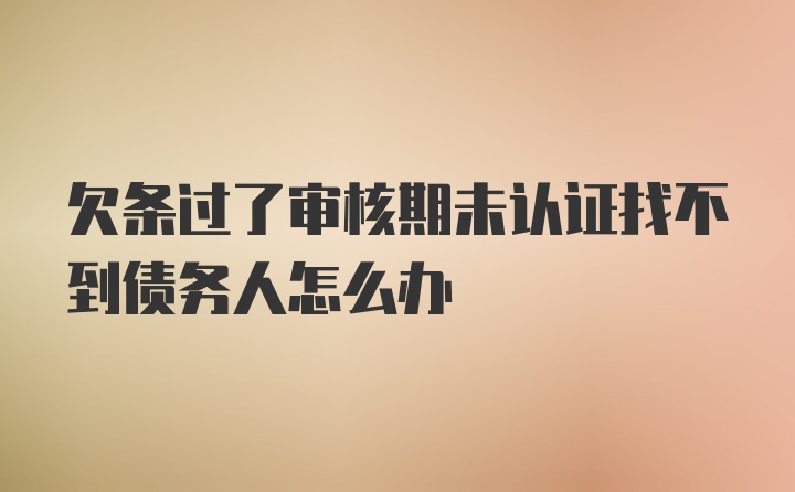 欠条过了审核期未认证找不到债务人怎么办