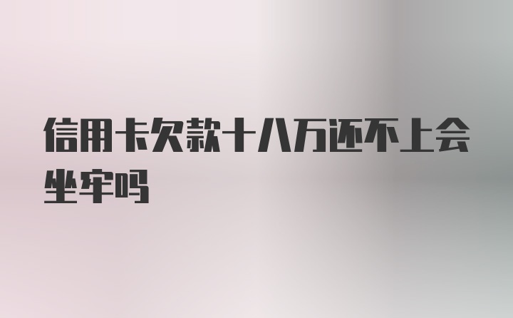 信用卡欠款十八万还不上会坐牢吗