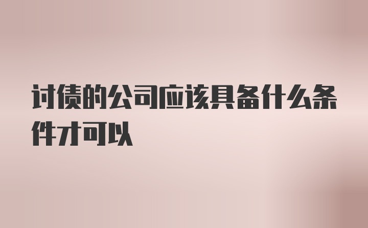 讨债的公司应该具备什么条件才可以