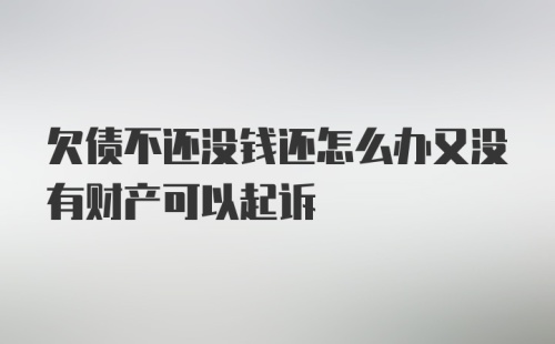 欠债不还没钱还怎么办又没有财产可以起诉