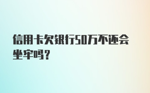 信用卡欠银行50万不还会坐牢吗？