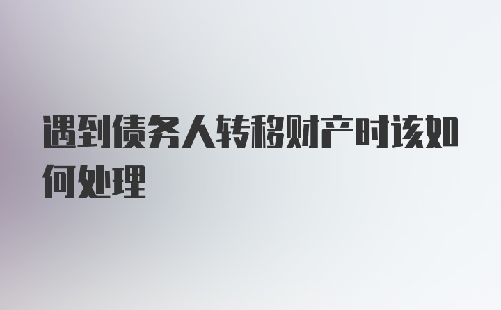 遇到债务人转移财产时该如何处理