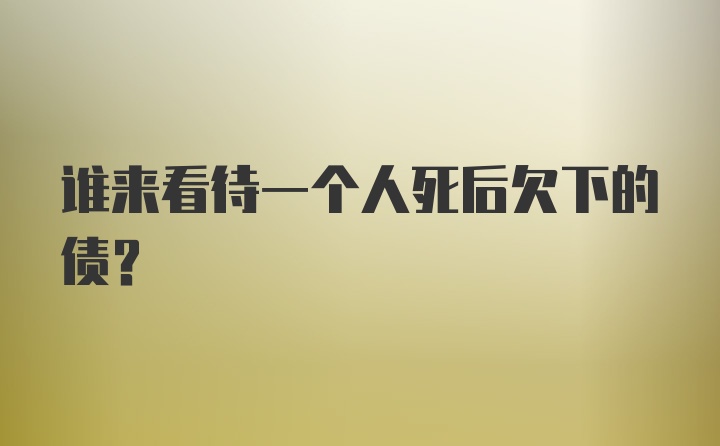 谁来看待一个人死后欠下的债？