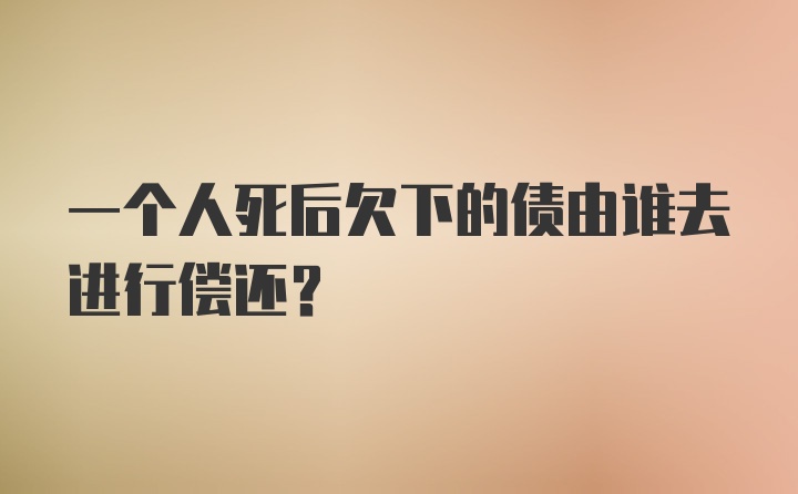 一个人死后欠下的债由谁去进行偿还?