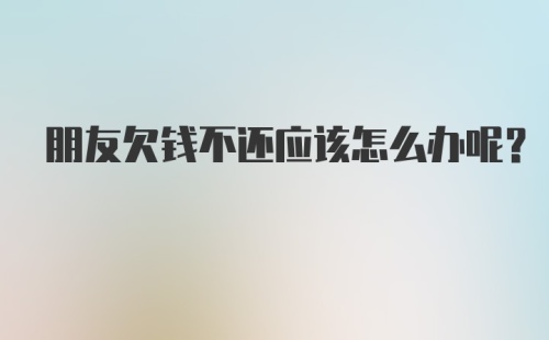 朋友欠钱不还应该怎么办呢？