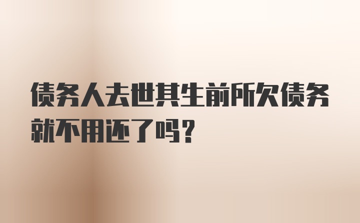 债务人去世其生前所欠债务就不用还了吗？