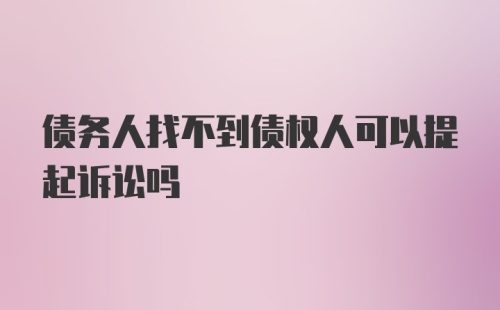 债务人找不到债权人可以提起诉讼吗