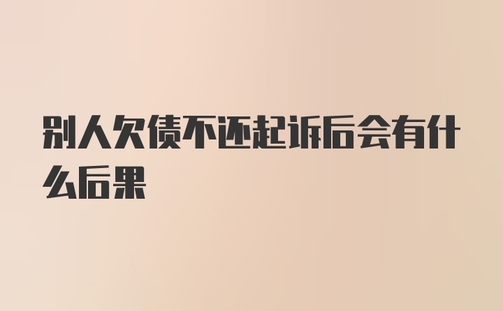 别人欠债不还起诉后会有什么后果