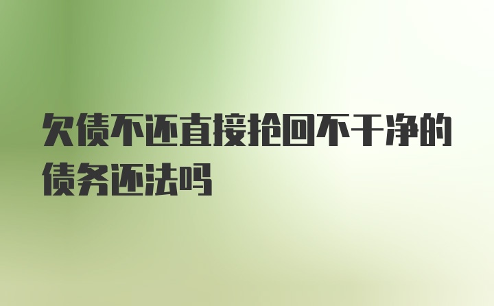 欠债不还直接抢回不干净的债务还法吗