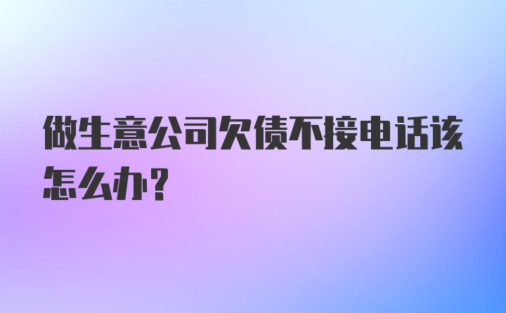 做生意公司欠债不接电话该怎么办？