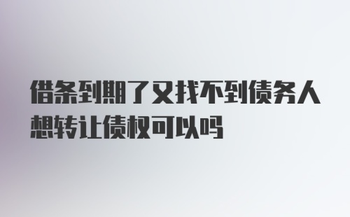 借条到期了又找不到债务人想转让债权可以吗