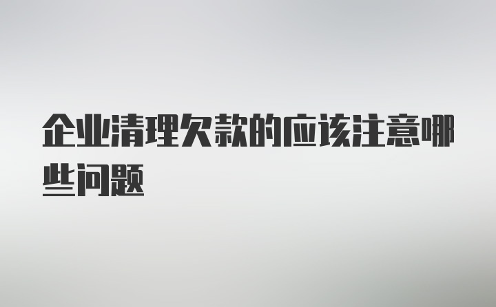 企业清理欠款的应该注意哪些问题