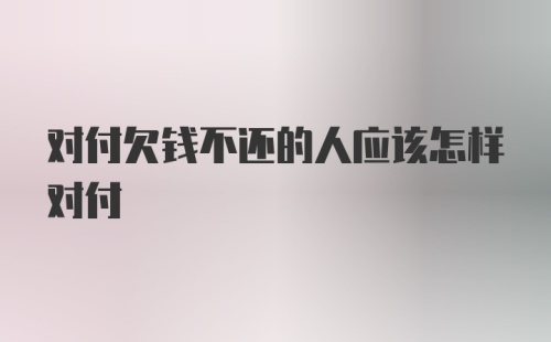 对付欠钱不还的人应该怎样对付