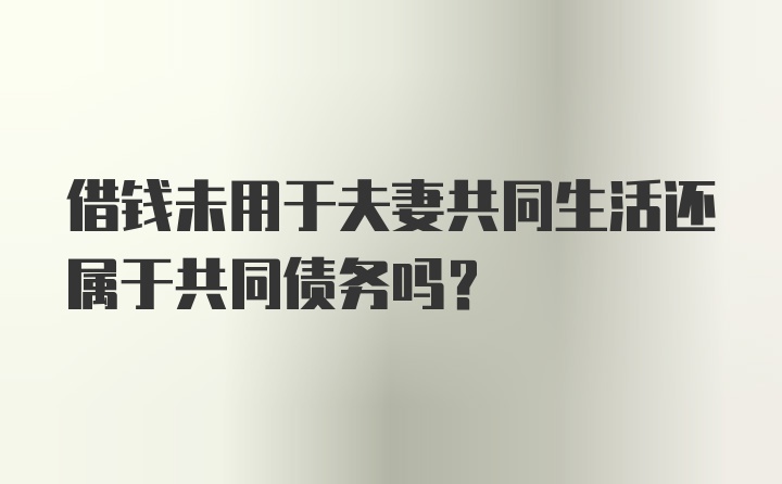 借钱未用于夫妻共同生活还属于共同债务吗?