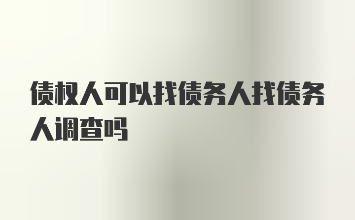 债权人可以找债务人找债务人调查吗