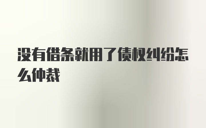 没有借条就用了债权纠纷怎么仲裁