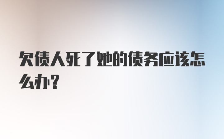 欠债人死了她的债务应该怎么办？